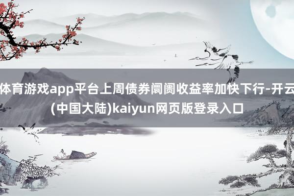 体育游戏app平台上周债券阛阓收益率加快下行-开云(中国大陆)kaiyun网页版登录入口