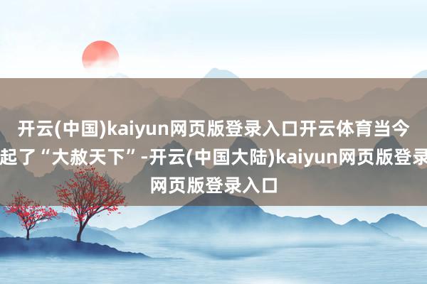 开云(中国)kaiyun网页版登录入口开云体育当今玩儿起了“大赦天下”-开云(中国大陆)kaiyun网页版登录入口