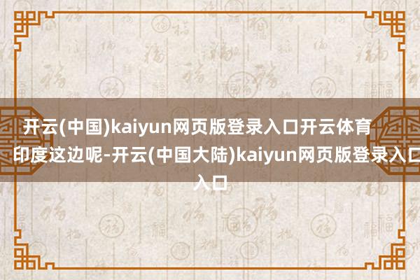 开云(中国)kaiyun网页版登录入口开云体育        印度这边呢-开云(中国大陆)kaiyun网页版登录入口
