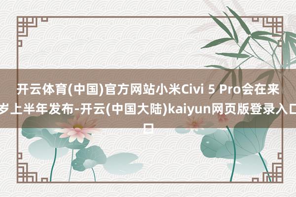 开云体育(中国)官方网站小米Civi 5 Pro会在来岁上半年发布-开云(中国大陆)kaiyun网页版登录入口
