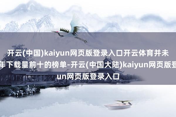 开云(中国)kaiyun网页版登录入口开云体育并未干与前年下载量前十的榜单-开云(中国大陆)kaiyun网页版登录入口