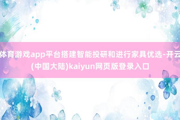 体育游戏app平台搭建智能投研和进行家具优选-开云(中国大陆)kaiyun网页版登录入口