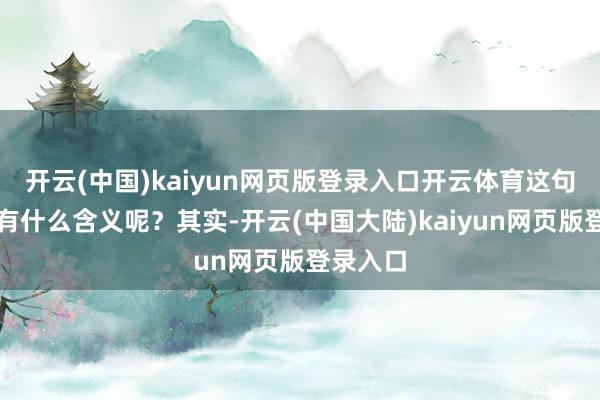 开云(中国)kaiyun网页版登录入口开云体育这句话到底有什么含义呢？其实-开云(中国大陆)kaiyun网页版登录入口