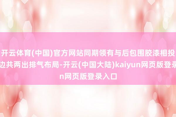 开云体育(中国)官方网站同期领有与后包围胶漆相投的双边共两出排气布局-开云(中国大陆)kaiyun网页版登录入口