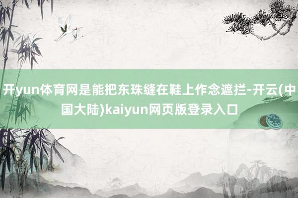 开yun体育网是能把东珠缝在鞋上作念遮拦-开云(中国大陆)kaiyun网页版登录入口