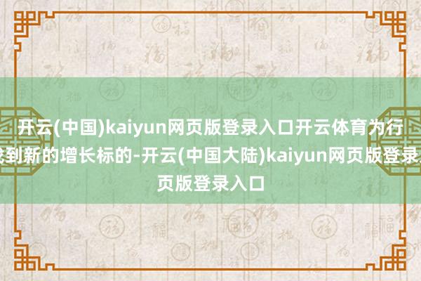 开云(中国)kaiyun网页版登录入口开云体育为行业找到新的增长标的-开云(中国大陆)kaiyun网页版登录入口
