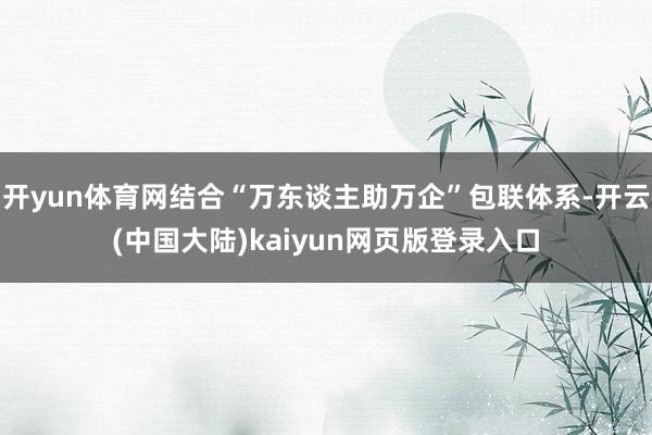 开yun体育网结合“万东谈主助万企”包联体系-开云(中国大陆)kaiyun网页版登录入口