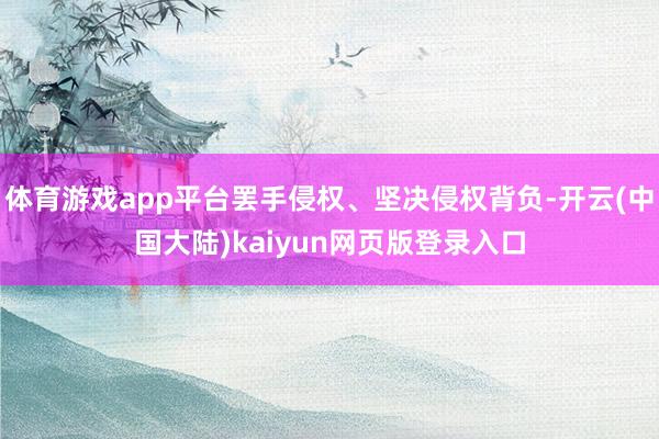 体育游戏app平台罢手侵权、坚决侵权背负-开云(中国大陆)kaiyun网页版登录入口