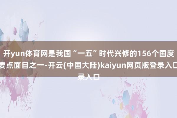 开yun体育网是我国“一五”时代兴修的156个国度要点面目之一-开云(中国大陆)kaiyun网页版登录入口