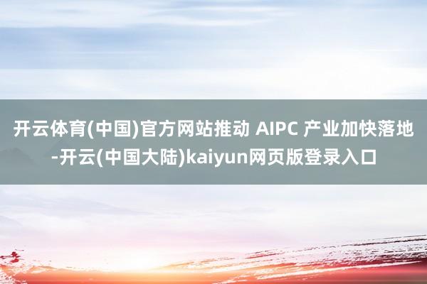 开云体育(中国)官方网站推动 AIPC 产业加快落地-开云(中国大陆)kaiyun网页版登录入口