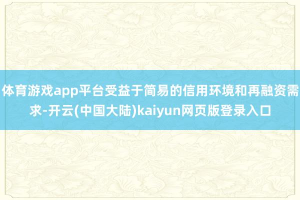 体育游戏app平台受益于简易的信用环境和再融资需求-开云(中国大陆)kaiyun网页版登录入口
