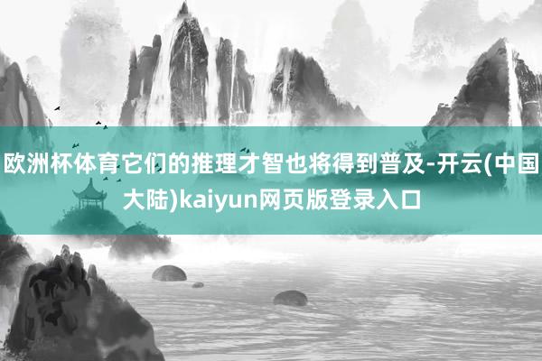 欧洲杯体育它们的推理才智也将得到普及-开云(中国大陆)kaiyun网页版登录入口