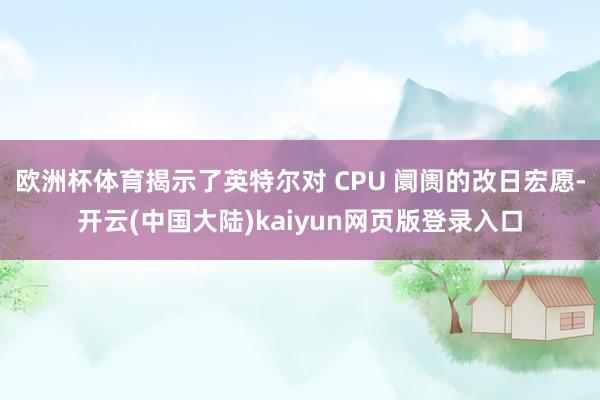 欧洲杯体育揭示了英特尔对 CPU 阛阓的改日宏愿-开云(中国大陆)kaiyun网页版登录入口