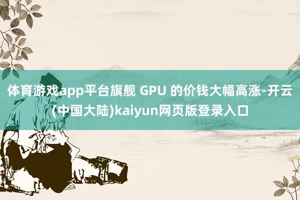 体育游戏app平台旗舰 GPU 的价钱大幅高涨-开云(中国大陆)kaiyun网页版登录入口