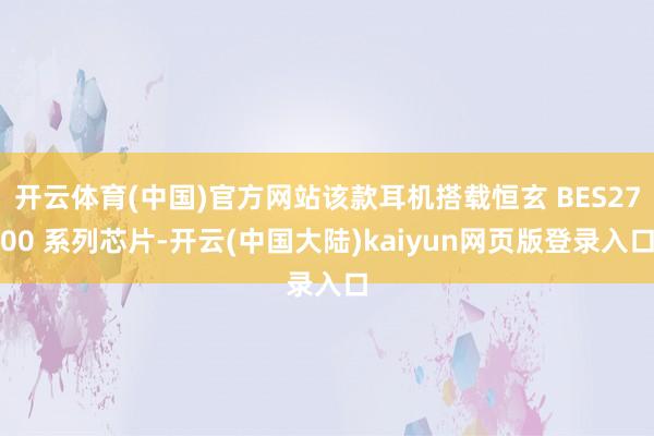 开云体育(中国)官方网站该款耳机搭载恒玄 BES2700 系列芯片-开云(中国大陆)kaiyun网页版登录入口