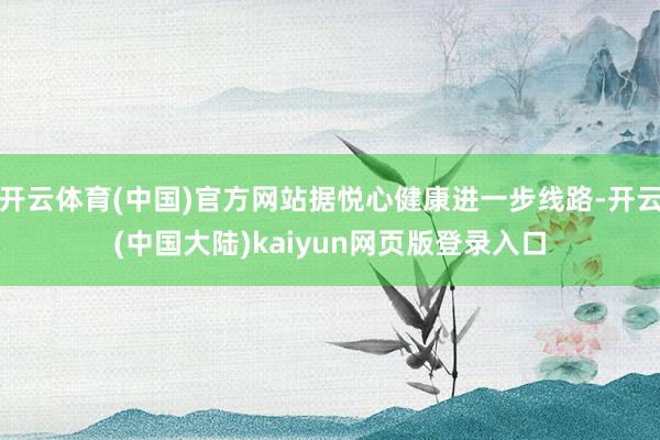 开云体育(中国)官方网站据悦心健康进一步线路-开云(中国大陆)kaiyun网页版登录入口