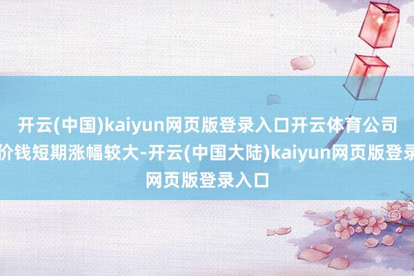 开云(中国)kaiyun网页版登录入口开云体育公司股票价钱短期涨幅较大-开云(中国大陆)kaiyun网页版登录入口