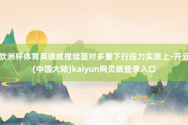 欧洲杯体育英债或捏续面对多重下行压力实质上-开云(中国大陆)kaiyun网页版登录入口