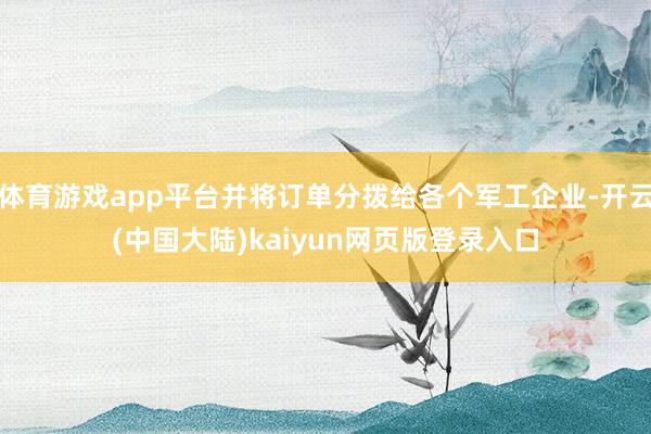 体育游戏app平台并将订单分拨给各个军工企业-开云(中国大陆)kaiyun网页版登录入口