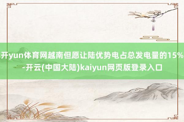 开yun体育网越南但愿让陆优势电占总发电量的15%-开云(中国大陆)kaiyun网页版登录入口