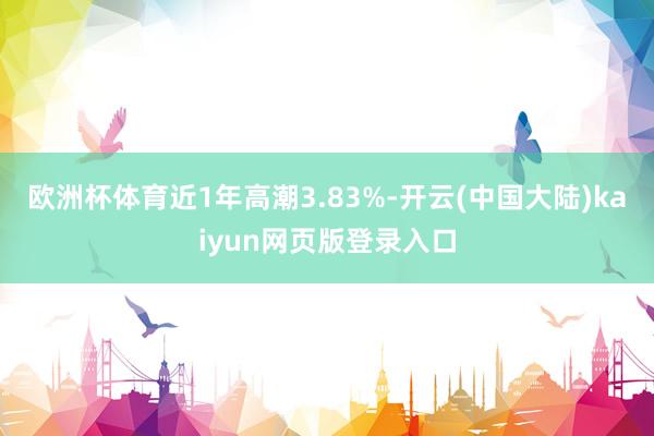 欧洲杯体育近1年高潮3.83%-开云(中国大陆)kaiyun网页版登录入口