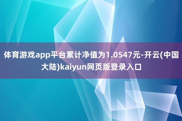 体育游戏app平台累计净值为1.0547元-开云(中国大陆)kaiyun网页版登录入口