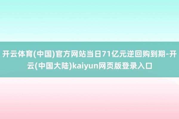 开云体育(中国)官方网站当日71亿元逆回购到期-开云(中国大陆)kaiyun网页版登录入口