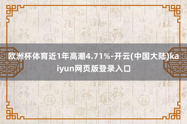 欧洲杯体育近1年高潮4.71%-开云(中国大陆)kaiyun网页版登录入口