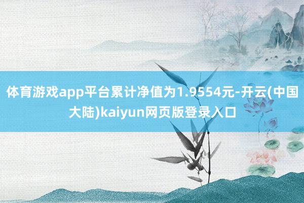 体育游戏app平台累计净值为1.9554元-开云(中国大陆)kaiyun网页版登录入口
