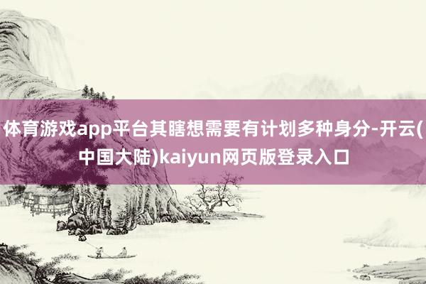 体育游戏app平台其瞎想需要有计划多种身分-开云(中国大陆)kaiyun网页版登录入口