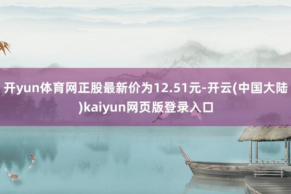 开yun体育网正股最新价为12.51元-开云(中国大陆)kaiyun网页版登录入口