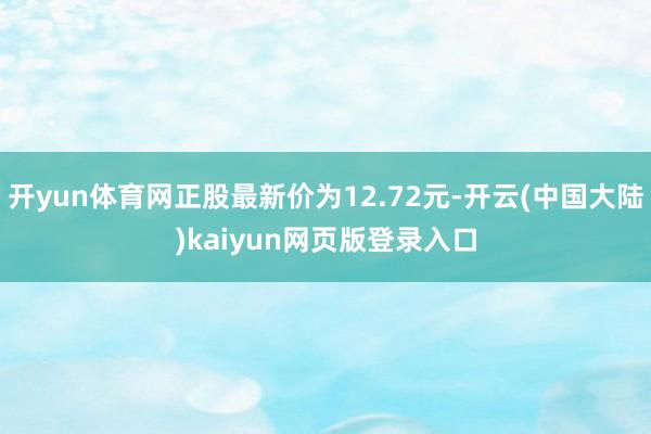 开yun体育网正股最新价为12.72元-开云(中国大陆)kaiyun网页版登录入口