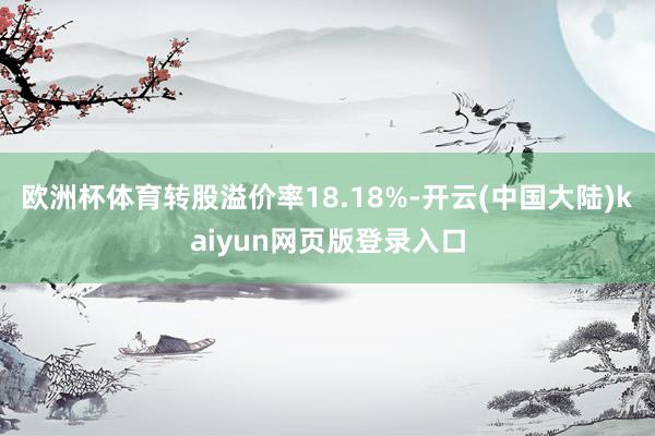 欧洲杯体育转股溢价率18.18%-开云(中国大陆)kaiyun网页版登录入口