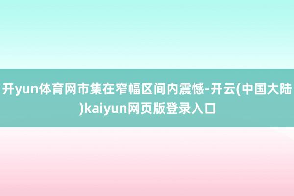 开yun体育网市集在窄幅区间内震憾-开云(中国大陆)kaiyun网页版登录入口