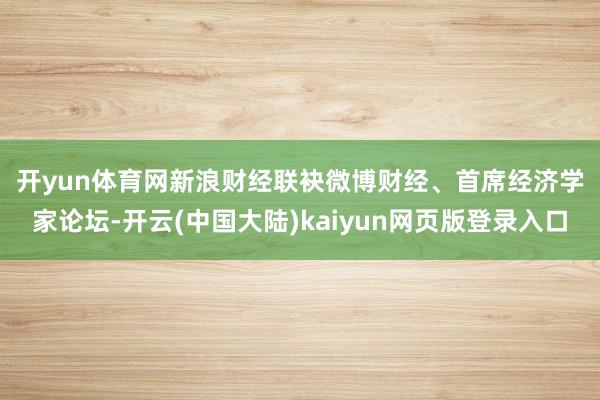 开yun体育网　　新浪财经联袂微博财经、首席经济学家论坛-开云(中国大陆)kaiyun网页版登录入口