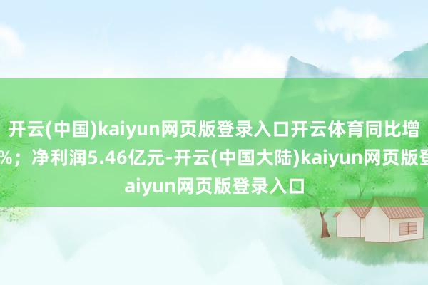 开云(中国)kaiyun网页版登录入口开云体育同比增长67.8%;净利润5.46亿元-开云(中国大陆)kaiyun网页版登录入口
