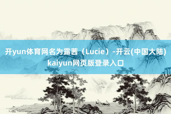 开yun体育网名为露茜(Lucie)-开云(中国大陆)kaiyun网页版登录入口