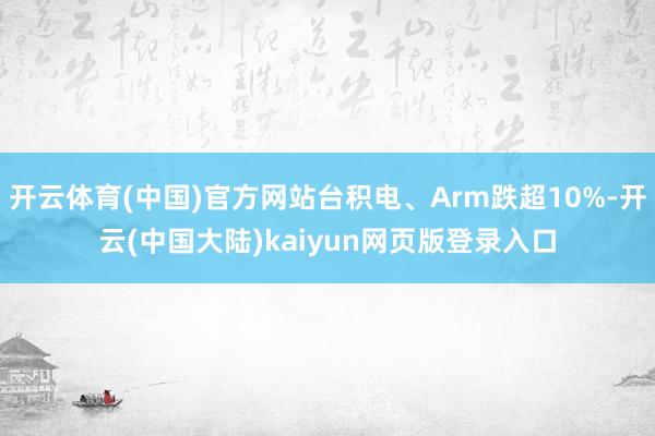 开云体育(中国)官方网站台积电、Arm跌超10%-开云(中国大陆)kaiyun网页版登录入口