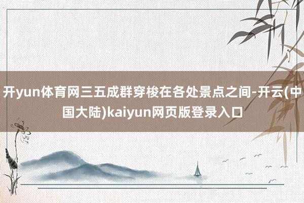 开yun体育网三五成群穿梭在各处景点之间-开云(中国大陆)kaiyun网页版登录入口