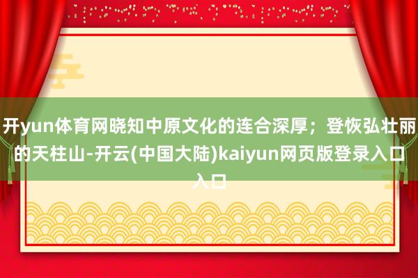 开yun体育网晓知中原文化的连合深厚；登恢弘壮丽的天柱山-开云(中国大陆)kaiyun网页版登录入口