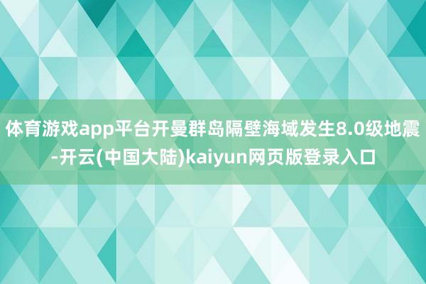 体育游戏app平台开曼群岛隔壁海域发生8.0级地震-开云(中国大陆)kaiyun网页版登录入口
