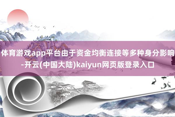 体育游戏app平台由于资金均衡连接等多种身分影响-开云(中国大陆)kaiyun网页版登录入口