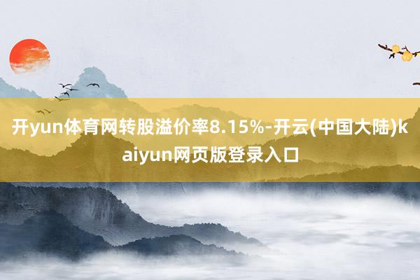 开yun体育网转股溢价率8.15%-开云(中国大陆)kaiyun网页版登录入口