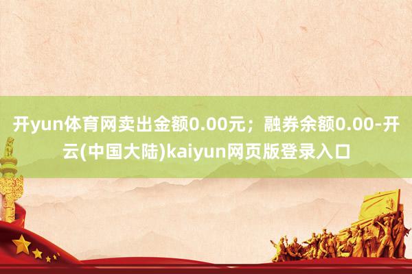 开yun体育网卖出金额0.00元;融券余额0.00-开云(中国大陆)kaiyun网页版登录入口