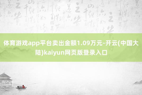 体育游戏app平台卖出金额1.09万元-开云(中国大陆)kaiyun网页版登录入口
