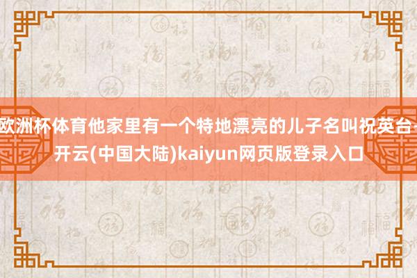 欧洲杯体育他家里有一个特地漂亮的儿子名叫祝英台-开云(中国大陆)kaiyun网页版登录入口