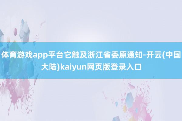 体育游戏app平台它触及浙江省委原通知-开云(中国大陆)kaiyun网页版登录入口