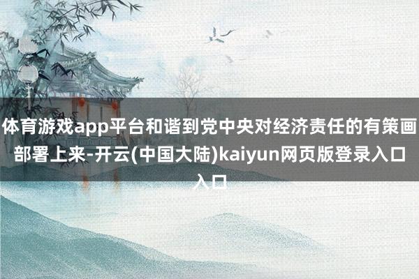 体育游戏app平台和谐到党中央对经济责任的有策画部署上来-开云(中国大陆)kaiyun网页版登录入口