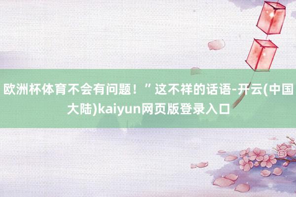 欧洲杯体育不会有问题！”这不祥的话语-开云(中国大陆)kaiyun网页版登录入口