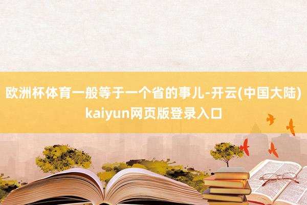 欧洲杯体育一般等于一个省的事儿-开云(中国大陆)kaiyun网页版登录入口